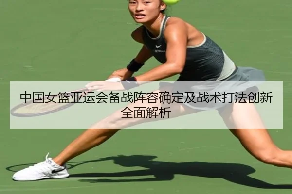 中国女篮亚运会备战阵容确定及战术打法创新全面解析